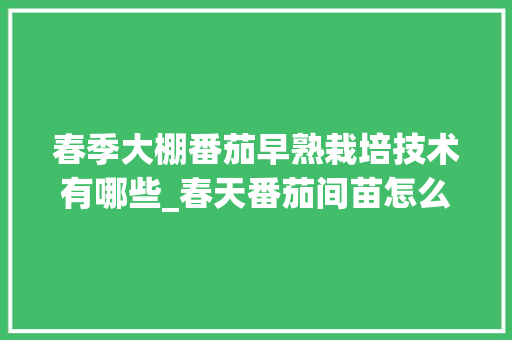 春季大棚番茄早熟栽培技术有哪些_春天番茄间苗怎么种植视频 番茄病虫害防治 春季大棚番茄早熟栽培技术有哪些_春天番茄间苗怎么种植视频 春季大棚番茄早熟栽培技术有哪些_春天番茄间苗怎么种植视频 番茄病虫害防治