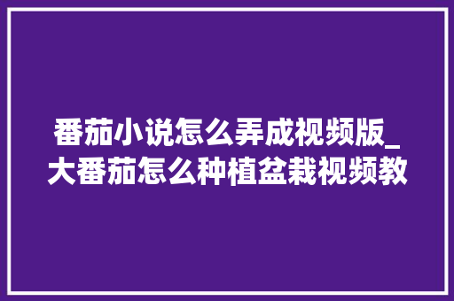 番茄小说怎么弄成视频版_大番茄怎么种植盆栽视频教程 番茄病虫害防治 番茄小说怎么弄成视频版_大番茄怎么种植盆栽视频教程 番茄小说怎么弄成视频版_大番茄怎么种植盆栽视频教程 番茄病虫害防治