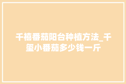千禧番茄阳台种植方法_千玺小番茄多少钱一斤 千禧番茄阳台种植方法_千玺小番茄多少钱一斤 番茄种植技巧