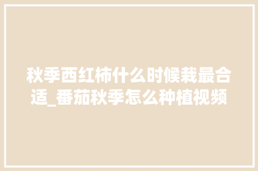 秋季西红柿什么时候栽最合适_番茄秋季怎么种植视频 番茄种植技巧 秋季西红柿什么时候栽最合适_番茄秋季怎么种植视频 秋季西红柿什么时候栽最合适_番茄秋季怎么种植视频 番茄种植技巧