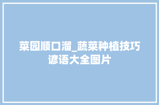菜园顺口溜_蔬菜种植技巧谚语大全图片 菜园顺口溜_蔬菜种植技巧谚语大全图片 农业常识