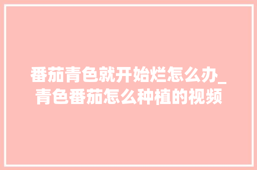 番茄青色就开始烂怎么办_青色番茄怎么种植的视频 番茄病虫害防治 番茄青色就开始烂怎么办_青色番茄怎么种植的视频 番茄青色就开始烂怎么办_青色番茄怎么种植的视频 番茄病虫害防治
