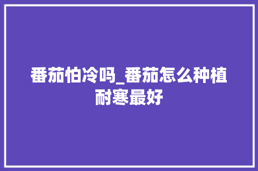 番茄怕冷吗_番茄怎么种植耐寒最好 番茄怕冷吗_番茄怎么种植耐寒最好 花朵知识