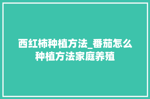 西红柿种植方法_番茄怎么种植方法家庭养殖 西红柿种植方法_番茄怎么种植方法家庭养殖 农业常识