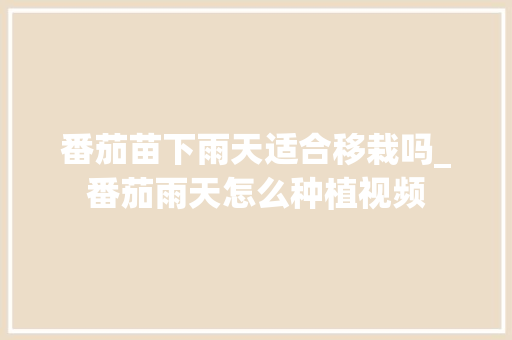 番茄苗下雨天适合移栽吗_番茄雨天怎么种植视频 番茄苗下雨天适合移栽吗_番茄雨天怎么种植视频 花朵知识