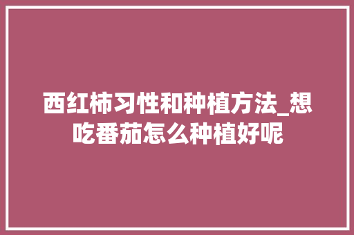 西红柿习性和种植方法_想吃番茄怎么种植好呢 西红柿习性和种植方法_想吃番茄怎么种植好呢 番茄病虫害防治