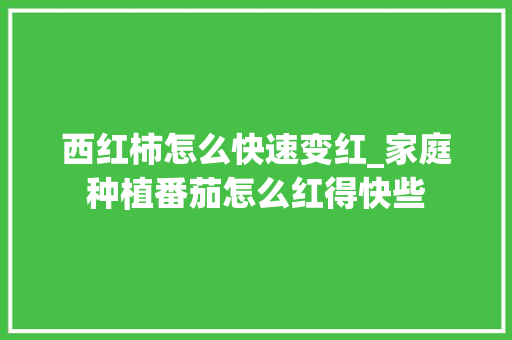 西红柿怎么快速变红_家庭种植番茄怎么红得快些 西红柿怎么快速变红_家庭种植番茄怎么红得快些 番茄病虫害防治