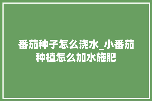 番茄种子怎么浇水_小番茄种植怎么加水施肥 番茄种子怎么浇水_小番茄种植怎么加水施肥 种植技巧