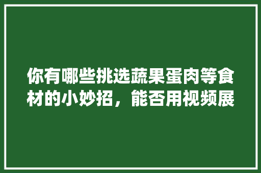 你有哪些挑选蔬果蛋肉等食材的小妙招，能否用视频展现_蔬菜种植技巧防虫害视频教程