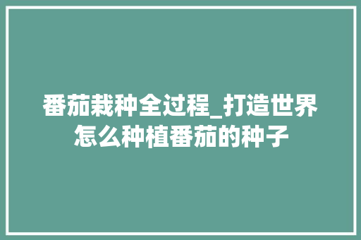 番茄栽种全过程_打造世界怎么种植番茄的种子 番茄栽种全过程_打造世界怎么种植番茄的种子 农业常识