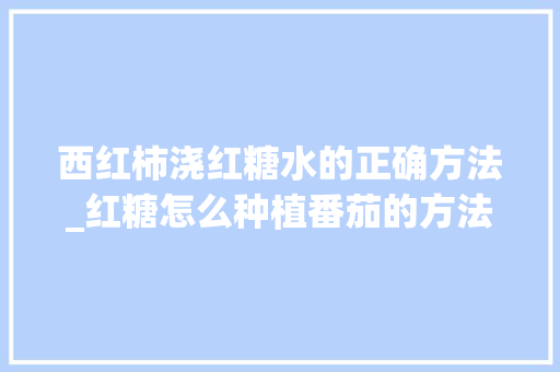 西红柿浇红糖水的正确方法_红糖怎么种植番茄的方法视频 西红柿浇红糖水的正确方法_红糖怎么种植番茄的方法视频 植物种类