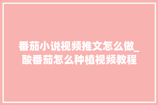 番茄小说视频推文怎么做_酸番茄怎么种植视频教程 番茄小说视频推文怎么做_酸番茄怎么种植视频教程 番茄病虫害防治