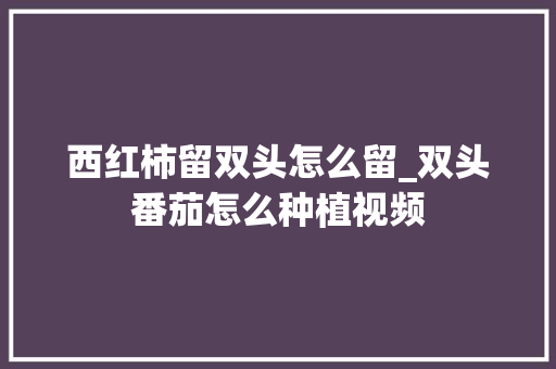 西红柿留双头怎么留_双头番茄怎么种植视频 西红柿留双头怎么留_双头番茄怎么种植视频 土壤施肥