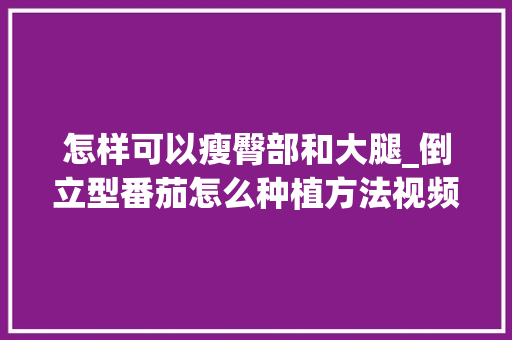 怎样可以瘦臀部和大腿_倒立型番茄怎么种植方法视频 怎样可以瘦臀部和大腿_倒立型番茄怎么种植方法视频 植物种类