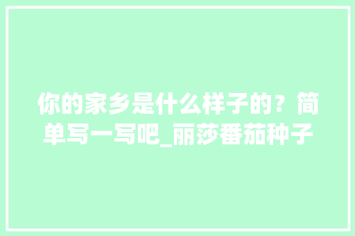 你的家乡是什么样子的？简单写一写吧_丽莎番茄种子怎么种植的