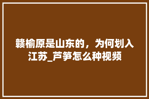 赣榆原是山东的，为何划入江苏_芦笋怎么种视频