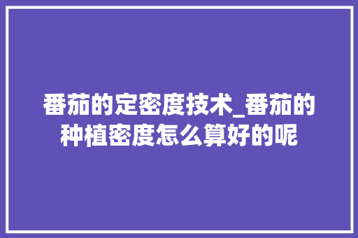番茄的定密度技术_番茄的种植密度怎么算好的呢