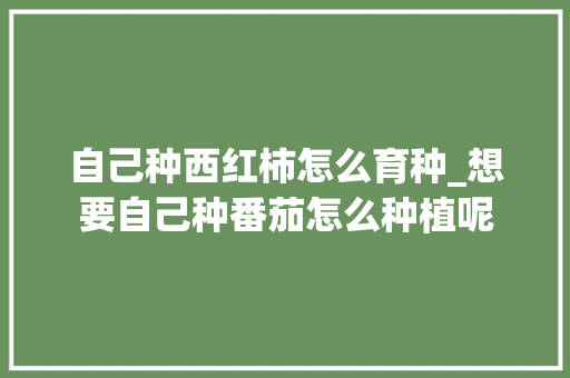 自己种西红柿怎么育种_想要自己种番茄怎么种植呢 自己种西红柿怎么育种_想要自己种番茄怎么种植呢 土壤施肥