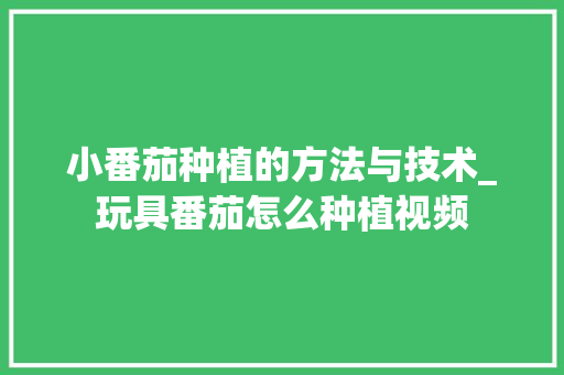 小番茄种植的方法与技术_玩具番茄怎么种植视频 小番茄种植的方法与技术_玩具番茄怎么种植视频 番茄种植技巧