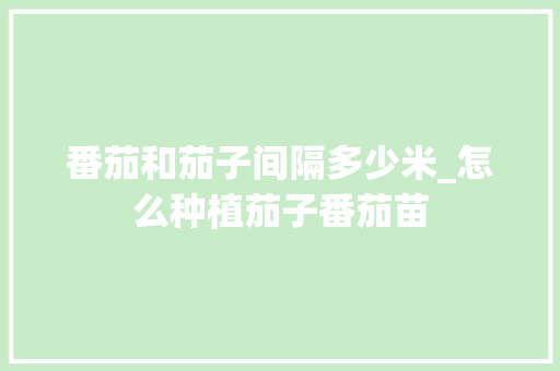 番茄和茄子间隔多少米_怎么种植茄子番茄苗 番茄和茄子间隔多少米_怎么种植茄子番茄苗 植物种类