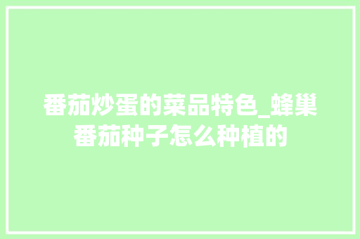 番茄炒蛋的菜品特色_蜂巢番茄种子怎么种植的 番茄炒蛋的菜品特色_蜂巢番茄种子怎么种植的 番茄种植技巧