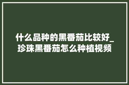 什么品种的黑番茄比较好_珍珠黑番茄怎么种植视频 什么品种的黑番茄比较好_珍珠黑番茄怎么种植视频 番茄种植技巧
