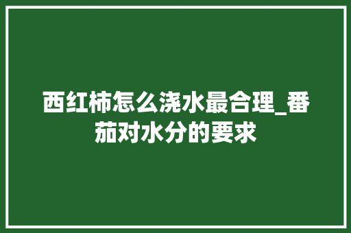 西红柿怎么浇水最合理_番茄对水分的要求 西红柿怎么浇水最合理_番茄对水分的要求 土壤施肥