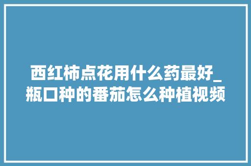 西红柿点花用什么药最好_瓶口种的番茄怎么种植视频 西红柿点花用什么药最好_瓶口种的番茄怎么种植视频 农业常识