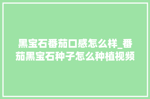 黑宝石番茄口感怎么样_番茄黑宝石种子怎么种植视频 黑宝石番茄口感怎么样_番茄黑宝石种子怎么种植视频 花朵知识