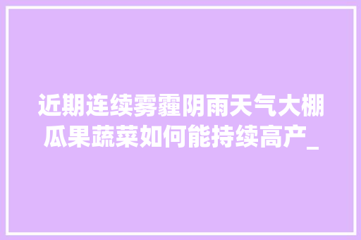 近期连续雾霾阴雨天气大棚瓜果蔬菜如何能持续高产_蔬菜种植高产技巧与方法视频