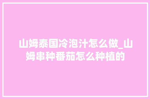 山姆泰国冷泡汁怎么做_山姆串种番茄怎么种植的 种植技巧 山姆泰国冷泡汁怎么做_山姆串种番茄怎么种植的 山姆泰国冷泡汁怎么做_山姆串种番茄怎么种植的 种植技巧