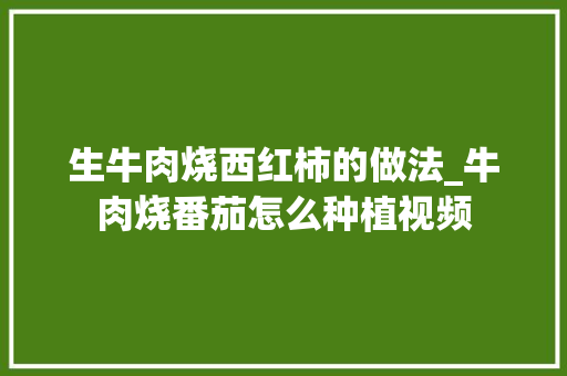 生牛肉烧西红柿的做法_牛肉烧番茄怎么种植视频 生牛肉烧西红柿的做法_牛肉烧番茄怎么种植视频 植物种类