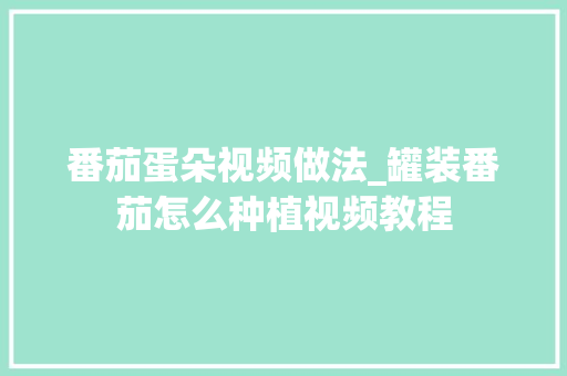 番茄蛋朵视频做法_罐装番茄怎么种植视频教程 番茄蛋朵视频做法_罐装番茄怎么种植视频教程 番茄种植技巧