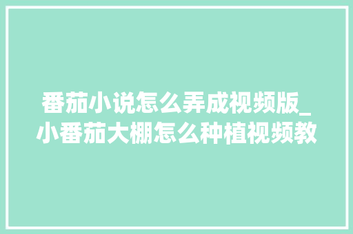 番茄小说怎么弄成视频版_小番茄大棚怎么种植视频教程 番茄小说怎么弄成视频版_小番茄大棚怎么种植视频教程 种植技巧