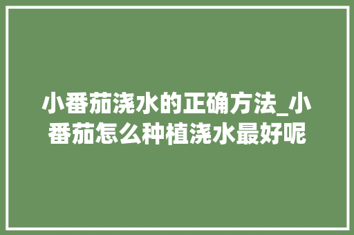 小番茄浇水的正确方法_小番茄怎么种植浇水最好呢 小番茄浇水的正确方法_小番茄怎么种植浇水最好呢 植物种类