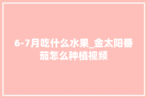 6-7月吃什么水果_金太阳番茄怎么种植视频