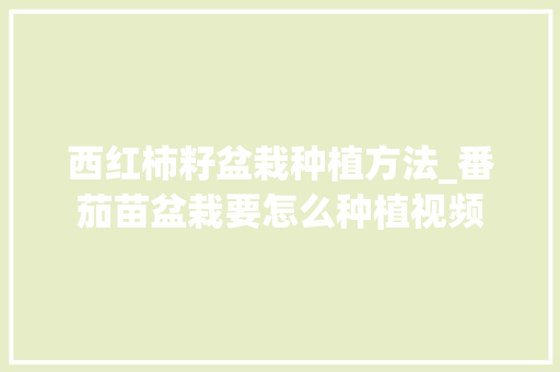 西红柿籽盆栽种植方法_番茄苗盆栽要怎么种植视频 西红柿籽盆栽种植方法_番茄苗盆栽要怎么种植视频 土壤施肥