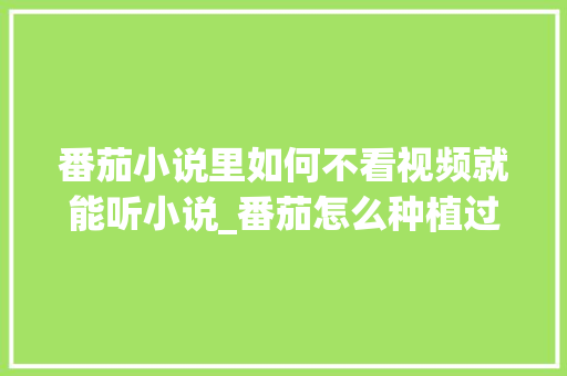 番茄小说里如何不看视频就能听小说_番茄怎么种植过程视频教程 番茄小说里如何不看视频就能听小说_番茄怎么种植过程视频教程 花朵知识