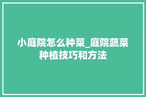 小庭院怎么种菜_庭院蔬菜种植技巧和方法 小庭院怎么种菜_庭院蔬菜种植技巧和方法 土壤施肥