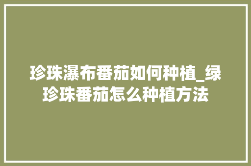 珍珠瀑布番茄如何种植_绿珍珠番茄怎么种植方法 珍珠瀑布番茄如何种植_绿珍珠番茄怎么种植方法 种植技巧