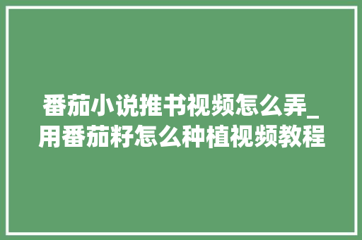 番茄小说推书视频怎么弄_用番茄籽怎么种植视频教程 番茄小说推书视频怎么弄_用番茄籽怎么种植视频教程 土壤施肥