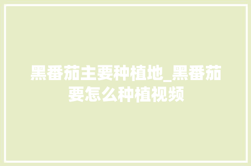 黑番茄主要种植地_黑番茄要怎么种植视频 黑番茄主要种植地_黑番茄要怎么种植视频 土壤施肥