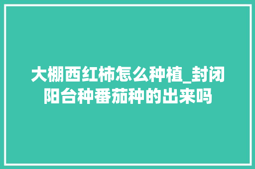 大棚西红柿怎么种植_封闭阳台种番茄种的出来吗 大棚西红柿怎么种植_封闭阳台种番茄种的出来吗 花朵知识