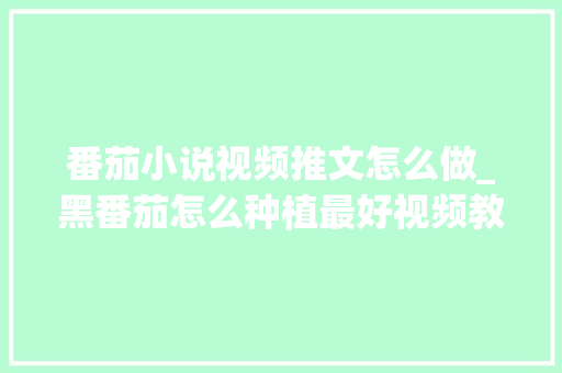 番茄小说视频推文怎么做_黑番茄怎么种植最好视频教程 番茄小说视频推文怎么做_黑番茄怎么种植最好视频教程 植物种类