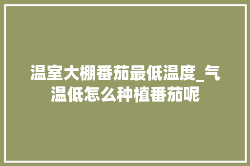 温室大棚番茄最低温度_气温低怎么种植番茄呢 温室大棚番茄最低温度_气温低怎么种植番茄呢 土壤施肥