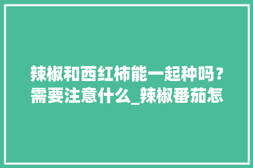 辣椒和西红柿能一起种吗？需要注意什么_辣椒番茄怎么种植方法视频