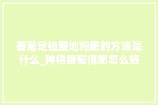 番茄定植整地施肥的方法是什么_种植番茄低肥怎么施肥视频 种植技巧 番茄定植整地施肥的方法是什么_种植番茄低肥怎么施肥视频 番茄定植整地施肥的方法是什么_种植番茄低肥怎么施肥视频 种植技巧